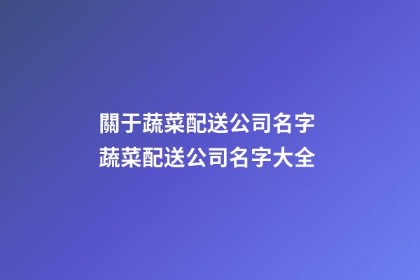 關于蔬菜配送公司名字 蔬菜配送公司名字大全-第1張-公司起名-玄機派